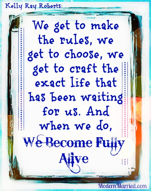 Kelly Ray Roberts Quote, We get to choose, and when we do, we become fully alive, www.modernmarried.com, The Real Truth Behind Successful Marriages