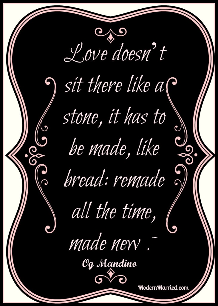 Og Mandino quote, love doesn't sit there like a stone, it has to be made, like bread, remade, all the time, made new. marriage quotes, advice, love, romance, www.modernmarried.com