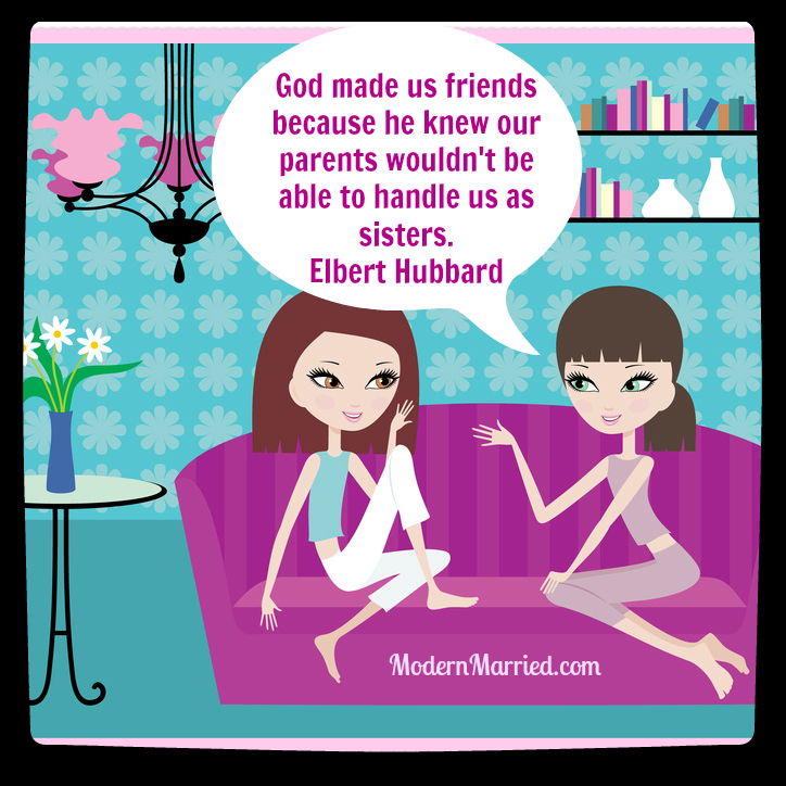 God made us friends because he know our parents wouldn't be able to handle us as sisters. Elbert Hubbard Quote, Best Friends Quotes and Sayings, www.modernmarried